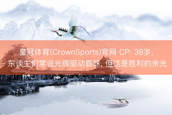皇冠体育(CrownSports)官网 CP: 38岁， 东谈主们常说光辉驱动昏昧， 但这是胜利的余光