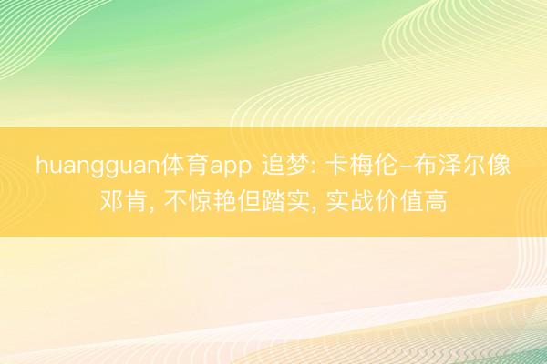 huangguan体育app 追梦: 卡梅伦-布泽尔像邓肯， 不惊艳但踏实， 实战价值高