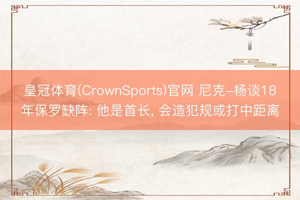 皇冠体育(CrownSports)官网 尼克-杨谈18年保罗缺阵: 他是首长， 会造犯规或打中距离