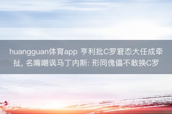 huangguan体育app 亨利批C罗窘态大任成牵扯， 名嘴嘲讽马丁内斯: 形同傀儡不敢换C罗