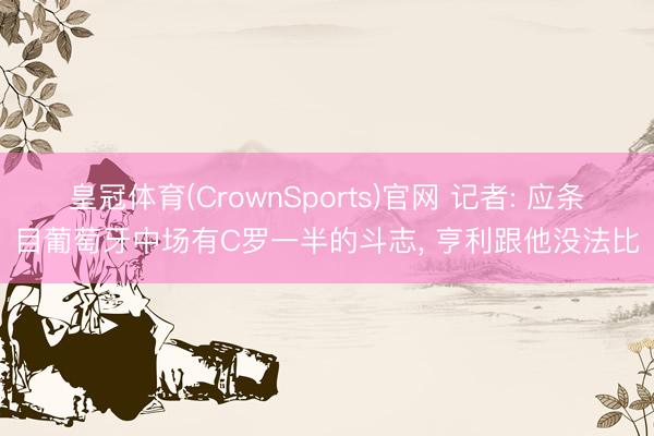 皇冠体育(CrownSports)官网 记者: 应条目葡萄牙中场有C罗一半的斗志， 亨利跟他没法比