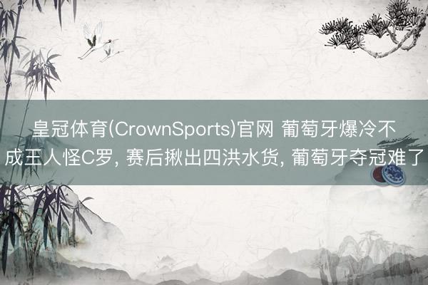 皇冠体育(CrownSports)官网 葡萄牙爆冷不成王人怪C罗， 赛后揪出四洪水货， 葡萄牙夺冠难了