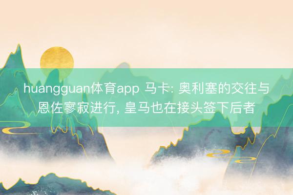 huangguan体育app 马卡: 奥利塞的交往与恩佐寥寂进行， 皇马也在接头签下后者