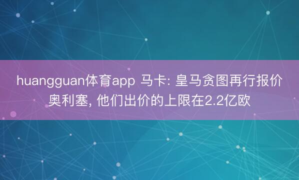 huangguan体育app 马卡: 皇马贪图再行报价奥利塞， 他们出价的上限在2.2亿欧