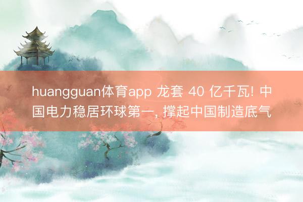 huangguan体育app 龙套 40 亿千瓦! 中国电力稳居环球第一， 撑起中国制造底气