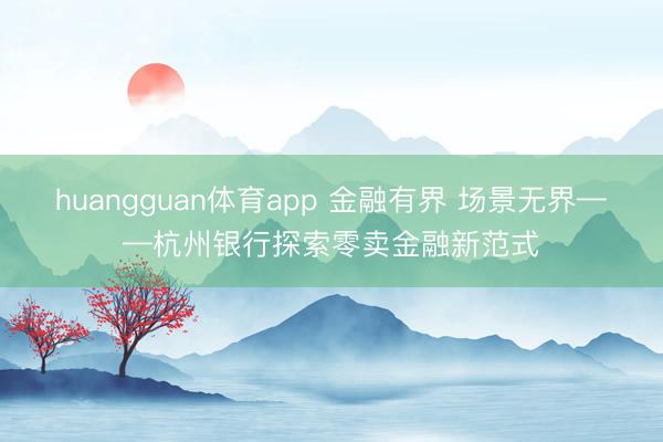 huangguan体育app 金融有界 场景无界——杭州银行探索零卖金融新范式