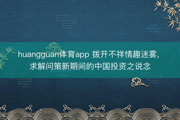 huangguan体育app 拨开不祥情趣迷雾， 求解问策新期间的中国投资之说念