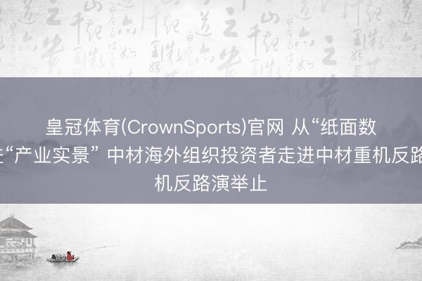 皇冠体育(CrownSports)官网 从“纸面数据”走进“产业实景” 中材海外组织投资者走进中材重机反路演举止