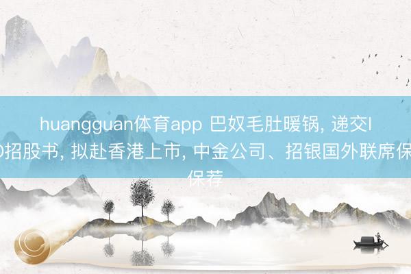 huangguan体育app 巴奴毛肚暖锅， 递交IPO招股书， 拟赴香港上市， 中金公司、招银国外联席保荐