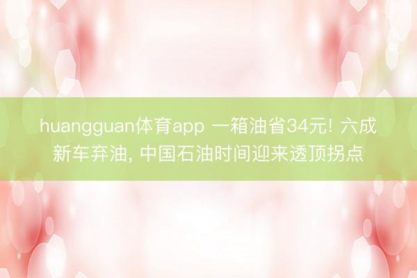 huangguan体育app 一箱油省34元! 六成新车弃油， 中国石油时间迎来透顶拐点