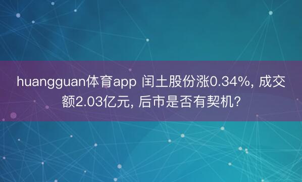 huangguan体育app 闰土股份涨0.34%， 成交额2.03亿元， 后市是否有契机?
