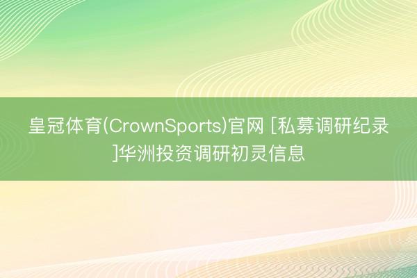 皇冠体育(CrownSports)官网 [私募调研纪录]华洲投资调研初灵信息