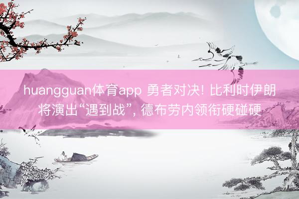 huangguan体育app 勇者对决! 比利时伊朗将演出“遇到战”， 德布劳内领衔硬碰硬