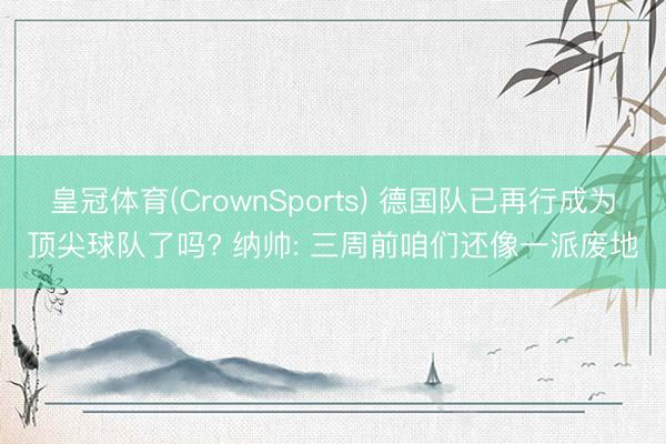 皇冠体育(CrownSports) 德国队已再行成为顶尖球队了吗? 纳帅: 三周前咱们还像一派废地