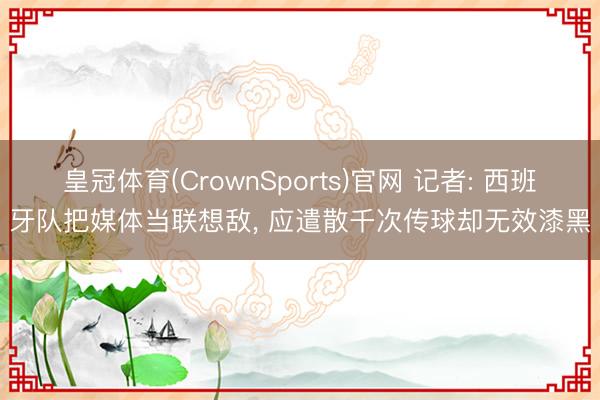 皇冠体育(CrownSports)官网 记者: 西班牙队把媒体当联想敌, 应遣散千次传球却无效漆黑
